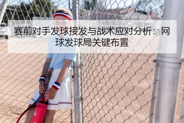赛前对手发球接发与战术应对分析：网球发球局关键布置